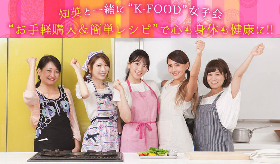 知英と一緒に“K-FOOD”女子会 “お手軽購入＆簡単レシピ”で心も身体も健康に!!