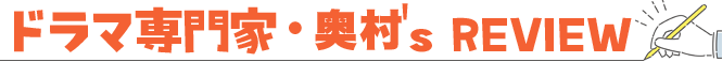 ドラマ専門家・奥村’s REVIEW
