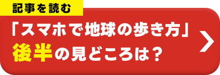 記事を読む「スマホで地球の歩き方」後半の見どころは？